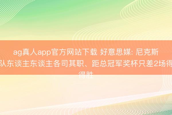 ag真人app官方网站下载 好意思媒: 尼克斯全队东谈主东谈主各司其职、距总冠军奖杯只差2场得胜
