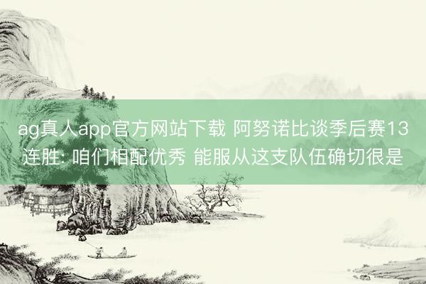 ag真人app官方网站下载 阿努诺比谈季后赛13连胜: 咱们相配优秀 能服从这支队伍确切很是