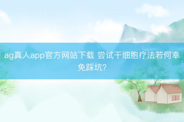 ag真人app官方网站下载 尝试干细胞疗法若何幸免踩坑？