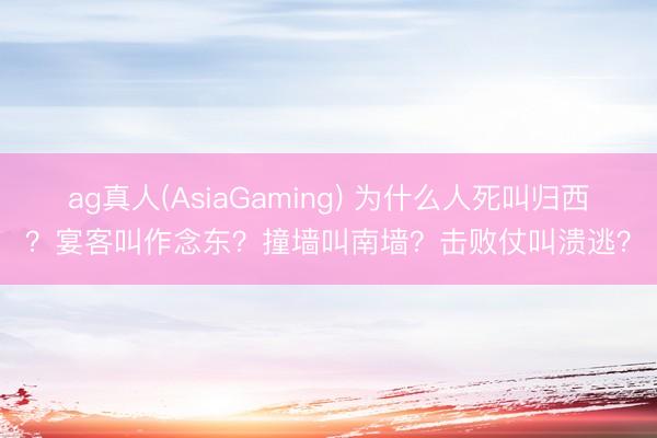 ag真人(AsiaGaming) 为什么人死叫归西？宴客叫作念东？撞墙叫南墙？击败仗叫溃逃？