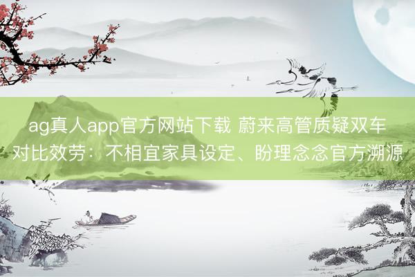 ag真人app官方网站下载 蔚来高管质疑双车对比效劳：不相宜家具设定、盼理念念官方溯源