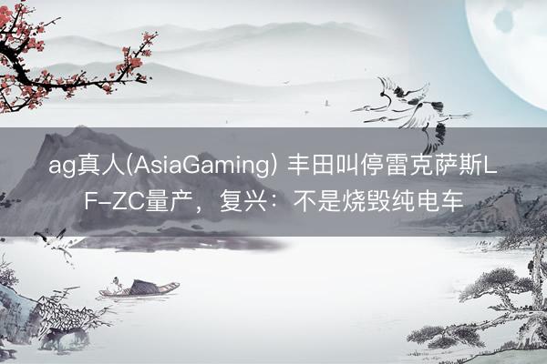 ag真人(AsiaGaming) 丰田叫停雷克萨斯LF-ZC量产，复兴：不是烧毁纯电车
