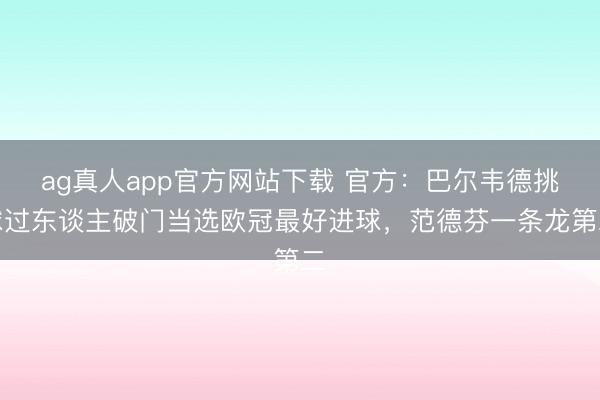 ag真人app官方网站下载 官方：巴尔韦德挑球过东谈主破门当选欧冠最好进球，范德芬一条龙第二