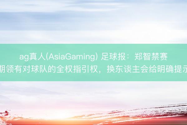 ag真人(AsiaGaming) 足球报：郑智禁赛期领有对球队的全权指引权，换东谈主会给明确提示