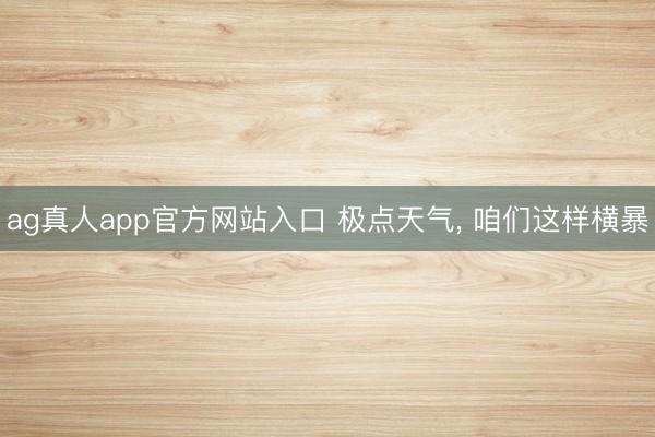 ag真人app官方网站入口 极点天气， 咱们这样横暴