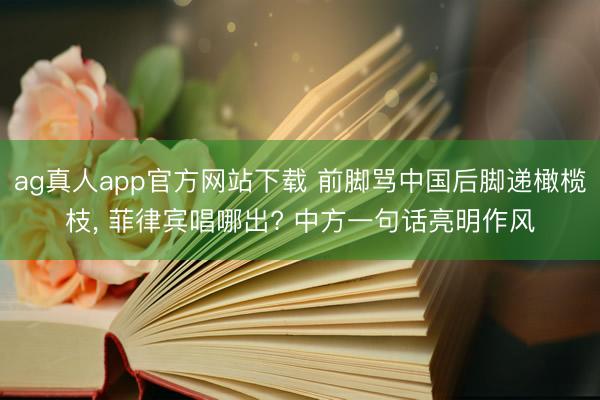 ag真人app官方网站下载 前脚骂中国后脚递橄榄枝， 菲律宾唱哪出? 中方一句话亮明作风