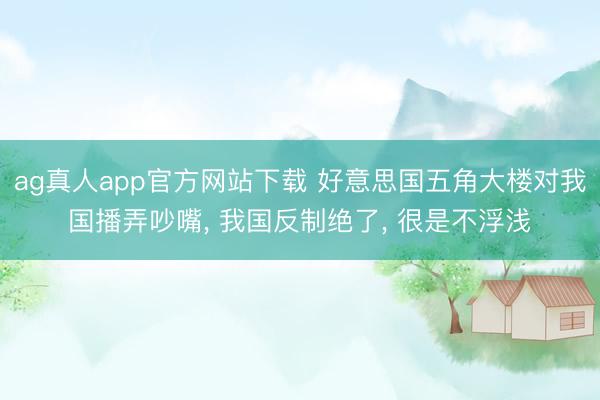 ag真人app官方网站下载 好意思国五角大楼对我国播弄吵嘴， 我国反制绝了， 很是不浮浅