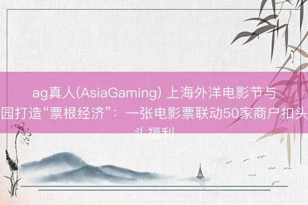 ag真人(AsiaGaming) 上海外洋电影节与大豫园打造“票根经济”：一张电影票联动50家商户扣头福利