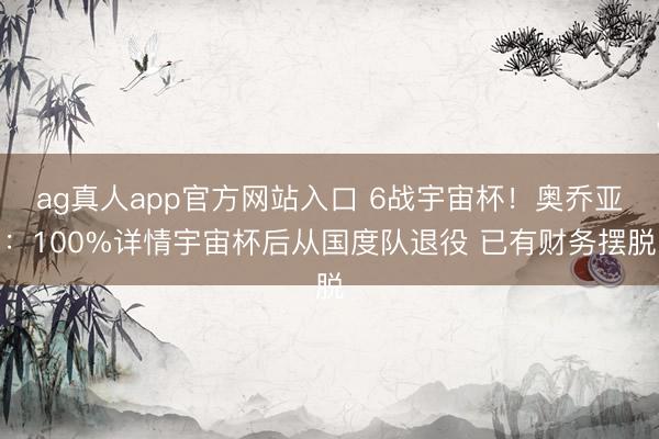 ag真人app官方网站入口 6战宇宙杯！奥乔亚：100%详情宇宙杯后从国度队退役 已有财务摆脱