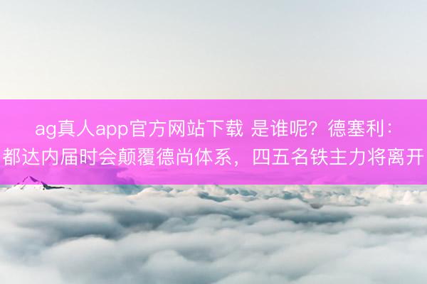 ag真人app官方网站下载 是谁呢？德塞利：都达内届时会颠覆德尚体系，四五名铁主力将离开