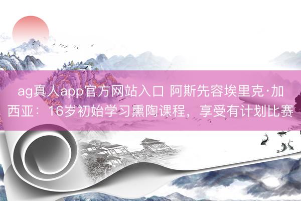 ag真人app官方网站入口 阿斯先容埃里克·加西亚：16岁初始学习熏陶课程，享受有计划比赛