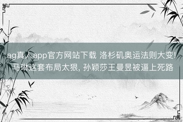 ag真人app官方网站下载 洛杉矶奥运法则大变! 马琳这套布局太狠， 孙颖莎王曼昱被逼上死路