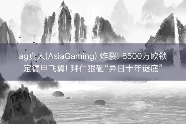 ag真人(AsiaGaming) 炸裂! 6500万欧锁定德甲飞翼! 拜仁狠砸“异日十年谜底”