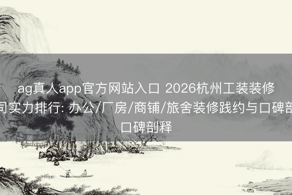 ag真人app官方网站入口 2026杭州工装装修公司实力排行: 办公/厂房/商铺/旅舍装修践约与口碑剖释