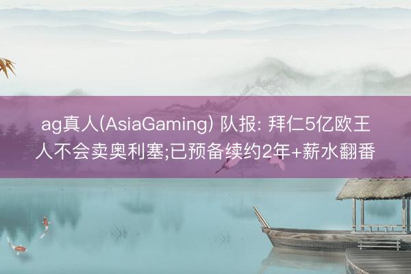 ag真人(AsiaGaming) 队报: 拜仁5亿欧王人不会卖奥利塞;已预备续约2年+薪水翻番