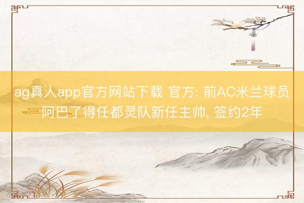 ag真人app官方网站下载 官方: 前AC米兰球员阿巴了得任都灵队新任主帅， 签约2年