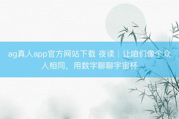ag真人app官方网站下载 夜读│让咱们像个众人相同，用数字聊聊宇宙杯