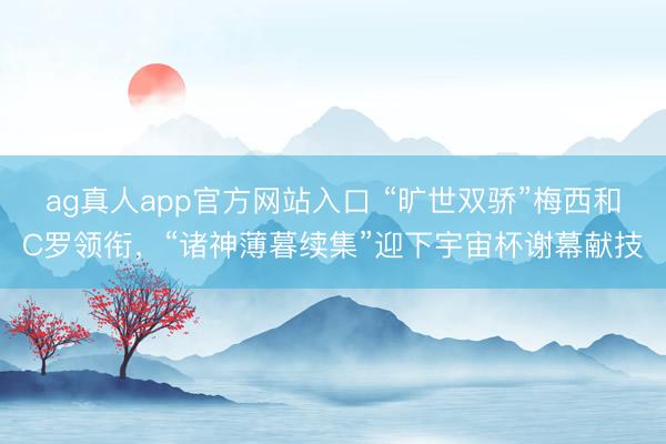 ag真人app官方网站入口 “旷世双骄”梅西和C罗领衔，“诸神薄暮续集”迎下宇宙杯谢幕献技