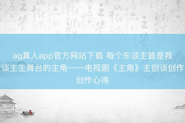 ag真人app官方网站下载 每个东谈主皆是我方东谈主生舞台的主角——电视剧《主角》主创谈创作心得