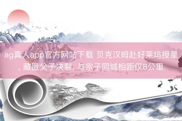ag真人app官方网站下载 贝克汉姆赴好莱坞授星, 藏匿父子决裂, 与宗子同城相距仅8公里