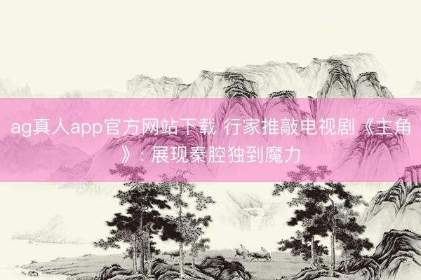 ag真人app官方网站下载 行家推敲电视剧《主角》: 展现秦腔独到魔力