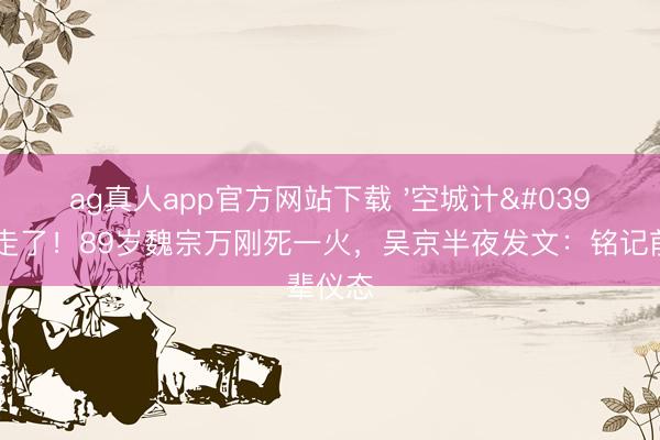 ag真人app官方网站下载 '空城计'司马懿走了！89岁魏宗万刚死一火，吴京半夜发文：铭记前辈仪态