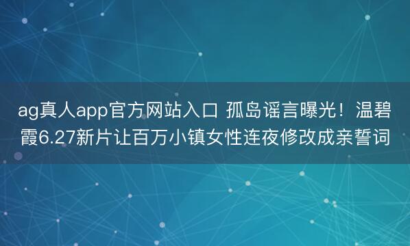 ag真人app官方网站入口 孤岛谣言曝光！温碧霞6.27新片让百万小镇女性连夜修改成亲誓词