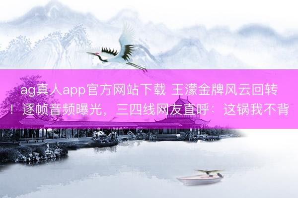 ag真人app官方网站下载 王濛金牌风云回转！逐帧音频曝光，三四线网友直呼：这锅我不背