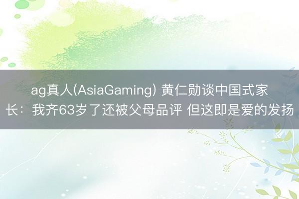 ag真人(AsiaGaming) 黄仁勋谈中国式家长：我齐63岁了还被父母品评 但这即是爱的发扬