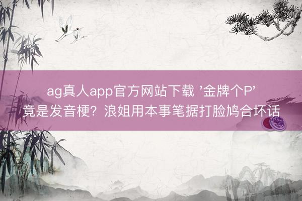 ag真人app官方网站下载 '金牌个P'竟是发音梗？浪姐用本事笔据打脸鸠合坏话