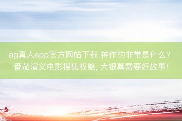 ag真人app官方网站下载 神作的非常是什么? 番茄演义电影搜集权略, 大银幕需要好故事!