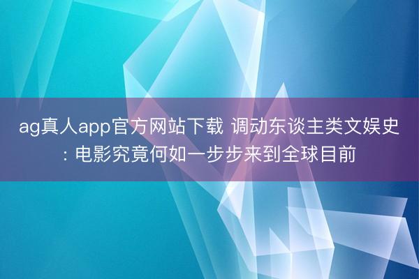 ag真人app官方网站下载 调动东谈主类文娱史: 电影究竟何如一步步来到全球目前