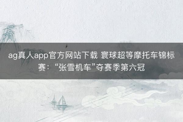 ag真人app官方网站下载 寰球超等摩托车锦标赛：“张雪机车”夺赛季第六冠