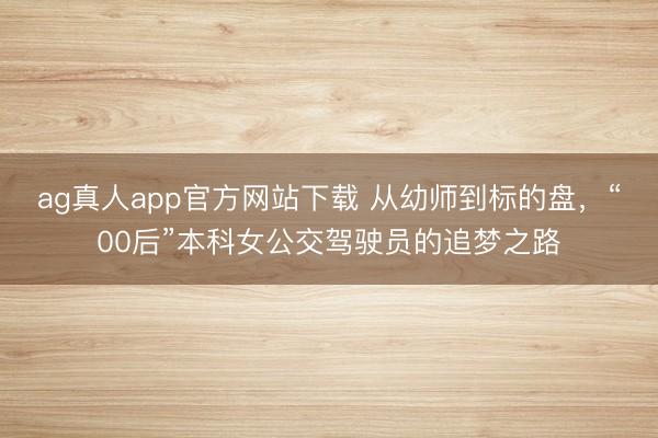 ag真人app官方网站下载 从幼师到标的盘，“00后”本科女公交驾驶员的追梦之路