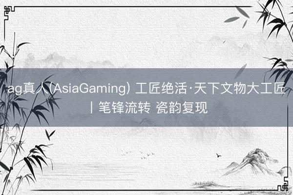 ag真人(AsiaGaming) 工匠绝活·天下文物大工匠丨笔锋流转 瓷韵复现