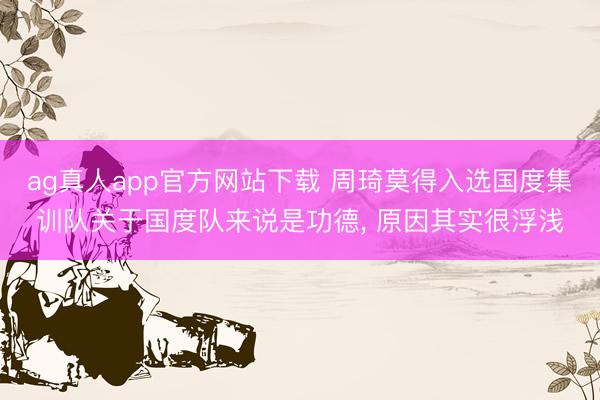 ag真人app官方网站下载 周琦莫得入选国度集训队关于国度队来说是功德， 原因其实很浮浅