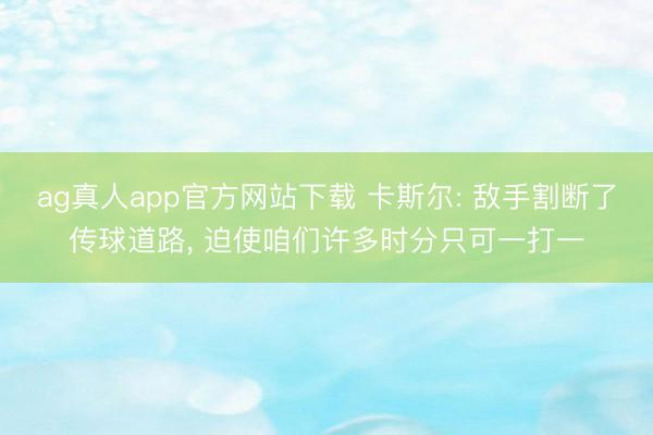ag真人app官方网站下载 卡斯尔: 敌手割断了传球道路， 迫使咱们许多时分只可一打一