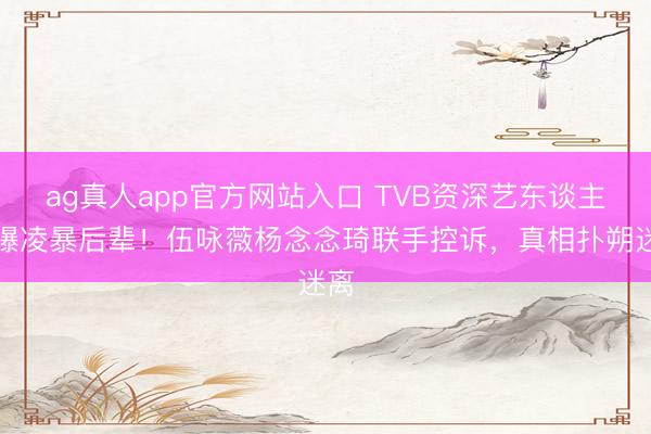 ag真人app官方网站入口 TVB资深艺东谈主被曝凌暴后辈！伍咏薇杨念念琦联手控诉，真相扑朔迷离