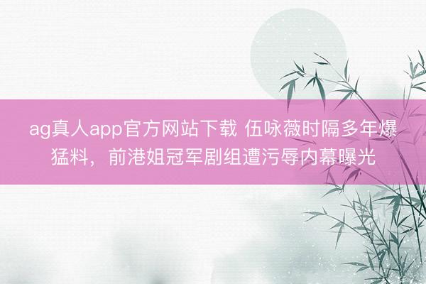ag真人app官方网站下载 伍咏薇时隔多年爆猛料，前港姐冠军剧组遭污辱内幕曝光