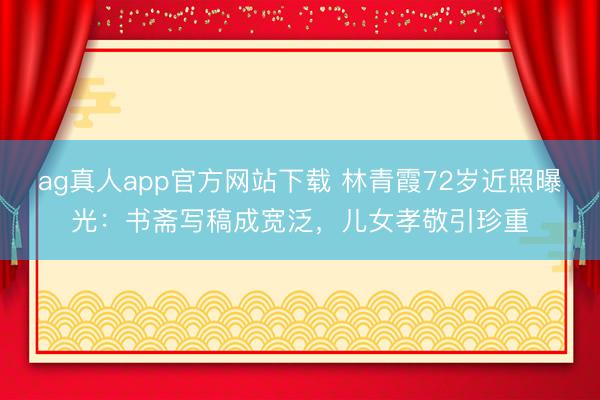 ag真人app官方网站下载 林青霞72岁近照曝光:书斋写稿成宽泛,儿女孝敬引珍重