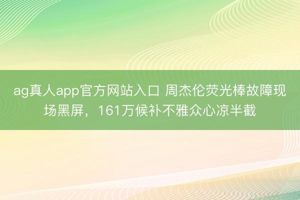 ag真人app官方网站入口 周杰伦荧光棒故障现场黑屏，161万候补不雅众心凉半截