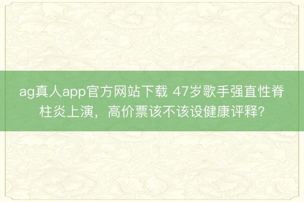 ag真人app官方网站下载 47岁歌手强直性脊柱炎上演，高价票该不该设健康评释？