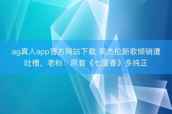 ag真人app官方网站下载 周杰伦新歌倾销遭吐槽,老粉:夙昔《七里香》多纯正