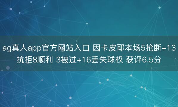ag真人app官方网站入口 因卡皮耶本场5抢断+13抗拒8顺利 3被过+16丢失球权 获评6.5分