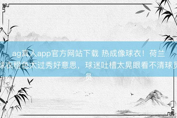 ag真人app官方网站下载 热成像球衣！荷兰球衣橙色太过秀好意思，球迷吐槽太晃眼看不清球员