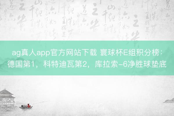 ag真人app官方网站下载 寰球杯E组积分榜：德国第1，科特迪瓦第2，库拉索-6净胜球垫底