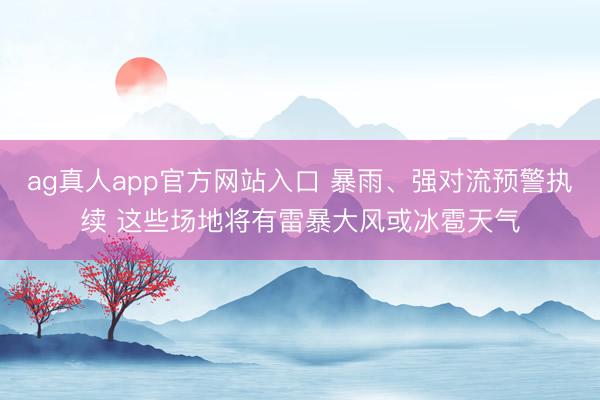ag真人app官方网站入口 暴雨、强对流预警执续 这些场地将有雷暴大风或冰雹天气