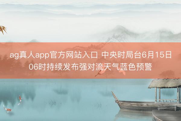 ag真人app官方网站入口 中央时局台6月15日06时持续发布强对流天气蓝色预警