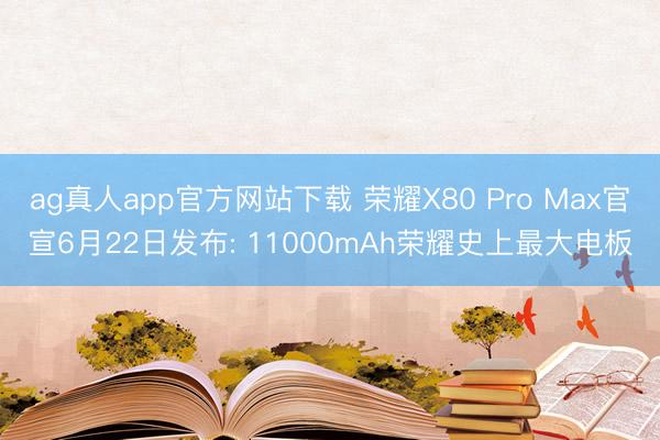 ag真人app官方网站下载 荣耀X80 Pro Max官宣6月22日发布: 11000mAh荣耀史上最大电板