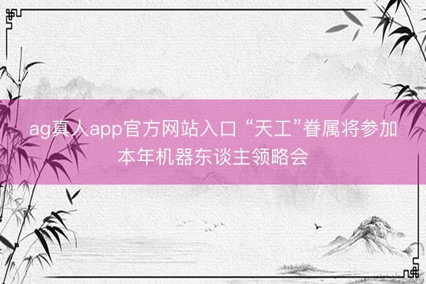ag真人app官方网站入口 “天工”眷属将参加本年机器东谈主领略会